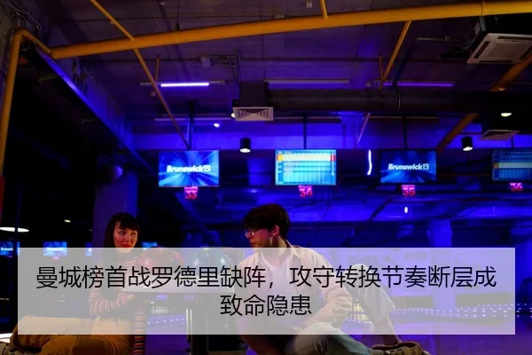 曼城榜首战罗德里缺阵，攻守转换节奏断层成致命隐患